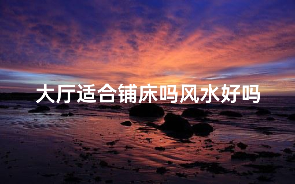 大厅适合铺床吗风水好吗;大厅铺床风水适宜吗?家居布局宜忌解析