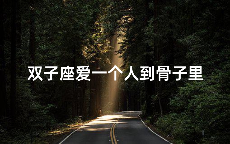 双子座爱一个人到骨子里的表现-双子座男生:爱过,无悔此生?