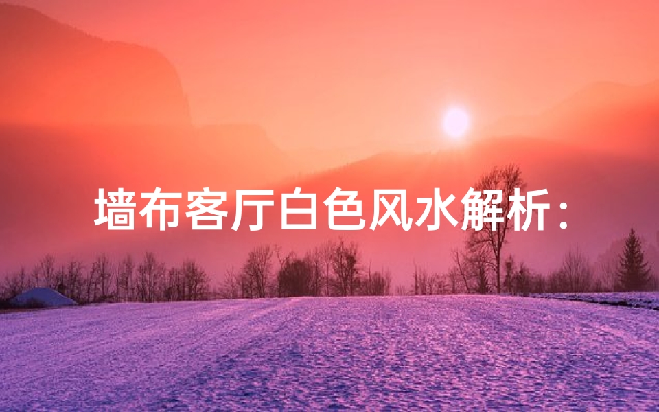 墙布客厅白色风水解析:美观与吉祥并存