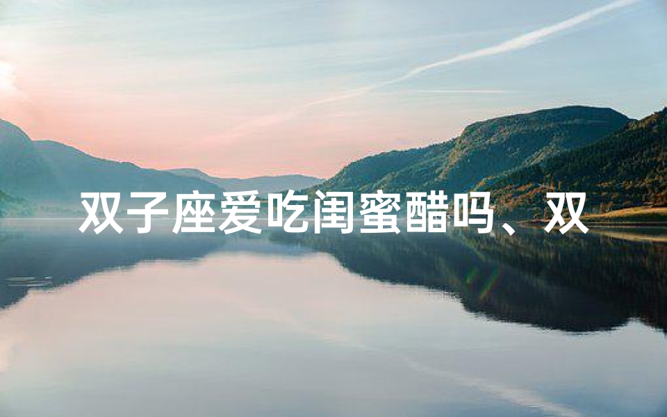 双子座爱吃闺蜜醋吗、双子座的秘密:闺蜜醋意满满?