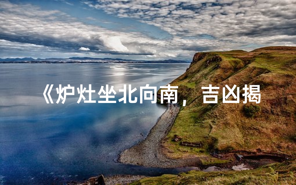 《炉灶坐北向南,吉凶揭秘解析》