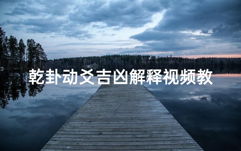 乾卦动爻吉凶解释视频教程,《乾卦动爻吉凶解析:掌握易经智慧之道》