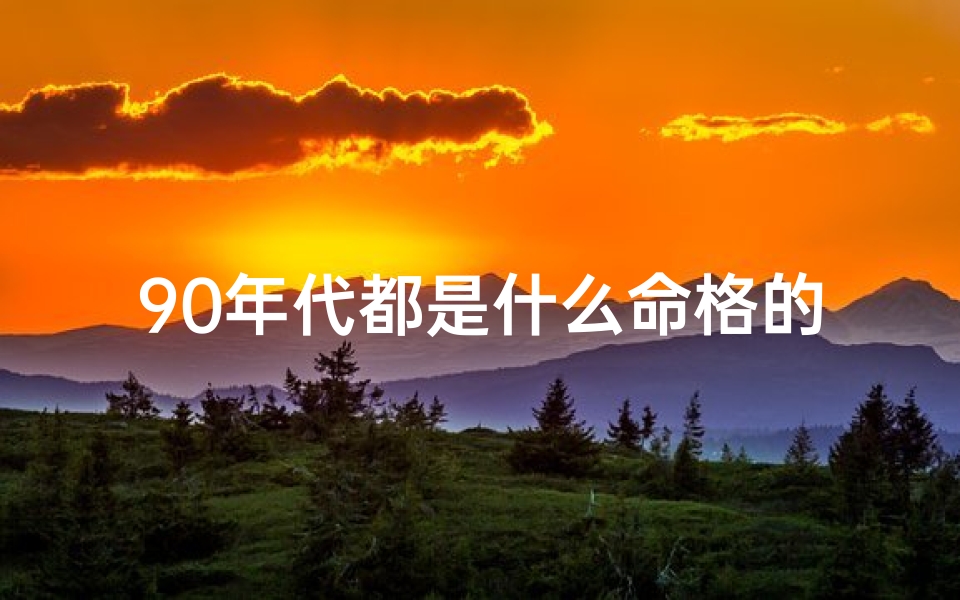90年代都是什么命格的人—《90年代命格揭秘:那些年的命运轨迹》