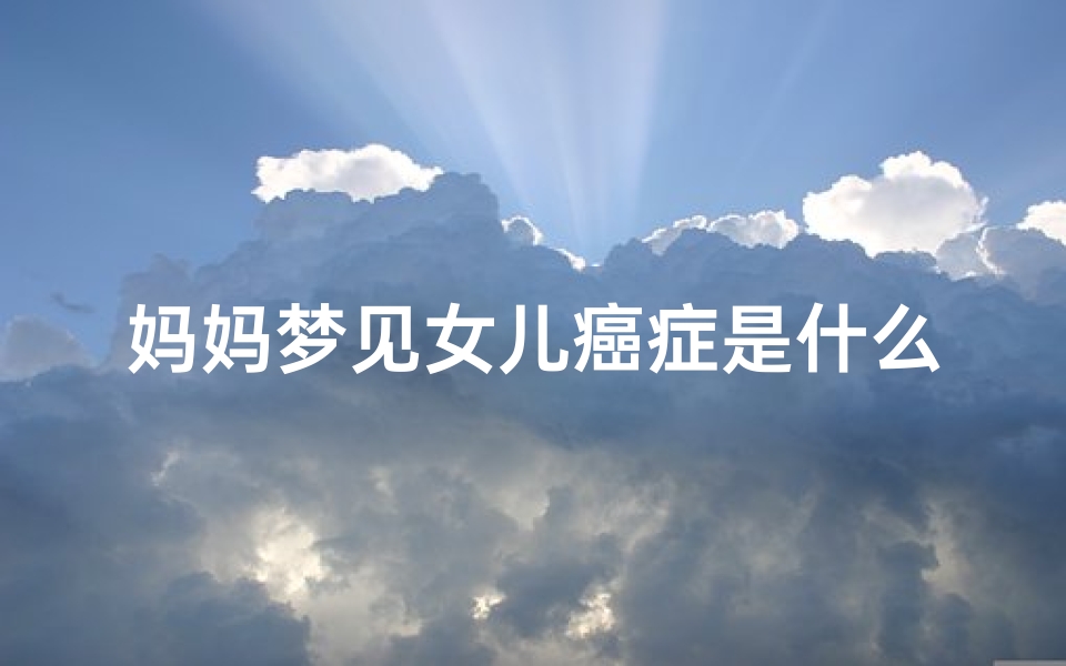 妈妈梦见女儿癌症是什么征兆,梦见女儿癌症是什么意思
