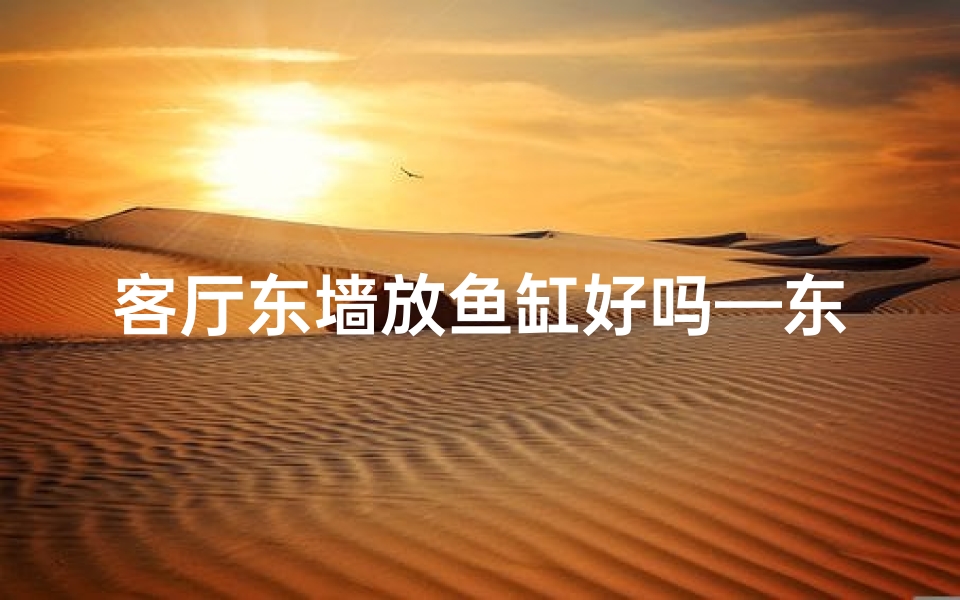 客厅东墙放鱼缸好吗—东墙摆放鱼缸风水宜忌解析