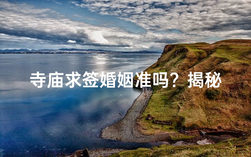 寺庙求签婚姻准吗?揭秘神秘占卜之谜