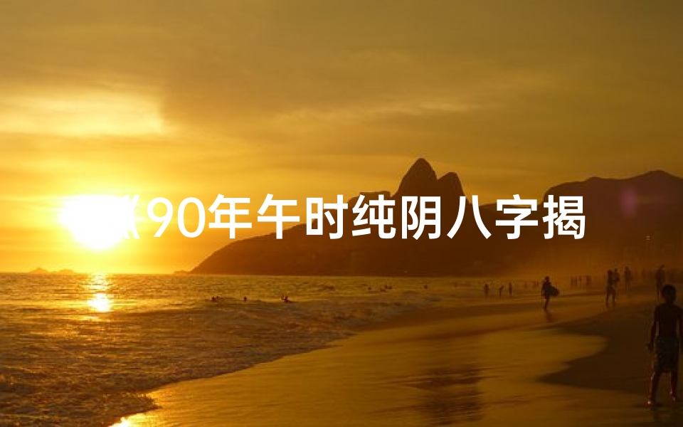 《90年午时纯阴八字揭秘:命运轨迹全解析》