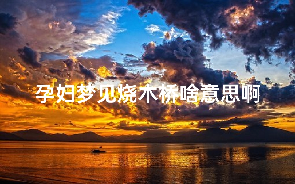 孕妇梦见烧木桥啥意思啊、孕妇梦见烧木桥啥意思啊周公解梦