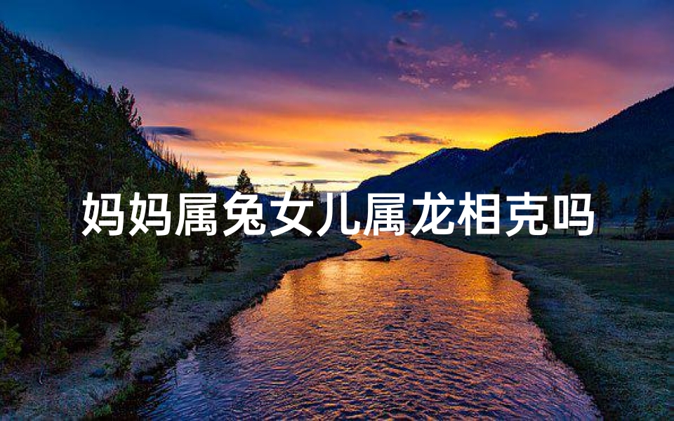 妈妈属兔女儿属龙相克吗;妈属兔女儿属龙有什么影响吗