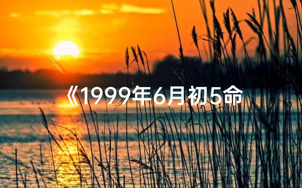 《1999年6月初5命格:揭秘神秘命运之谜》