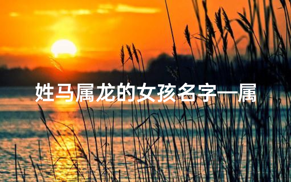 姓马属龙的女孩名字—属马女孩取名带龙字新创意:龙腾马跃,吉祥如意美名来