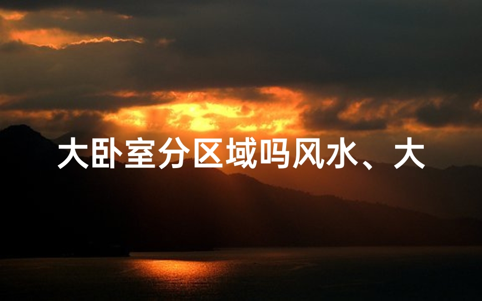 大卧室分区域吗风水、大卧室风水布局:区域划分与和谐之道