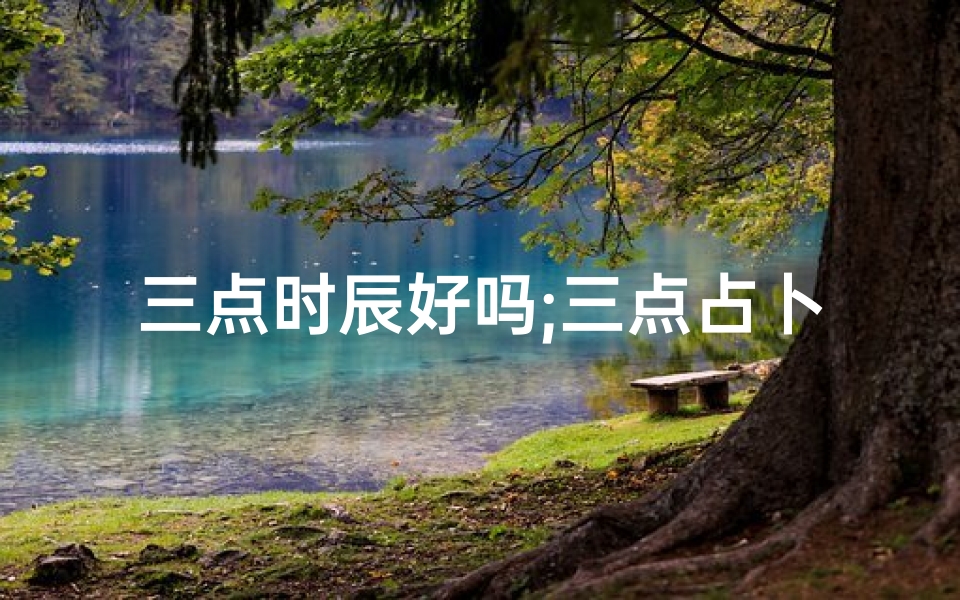 三点时辰好吗;三点占卜揭秘:吉凶如何预知?