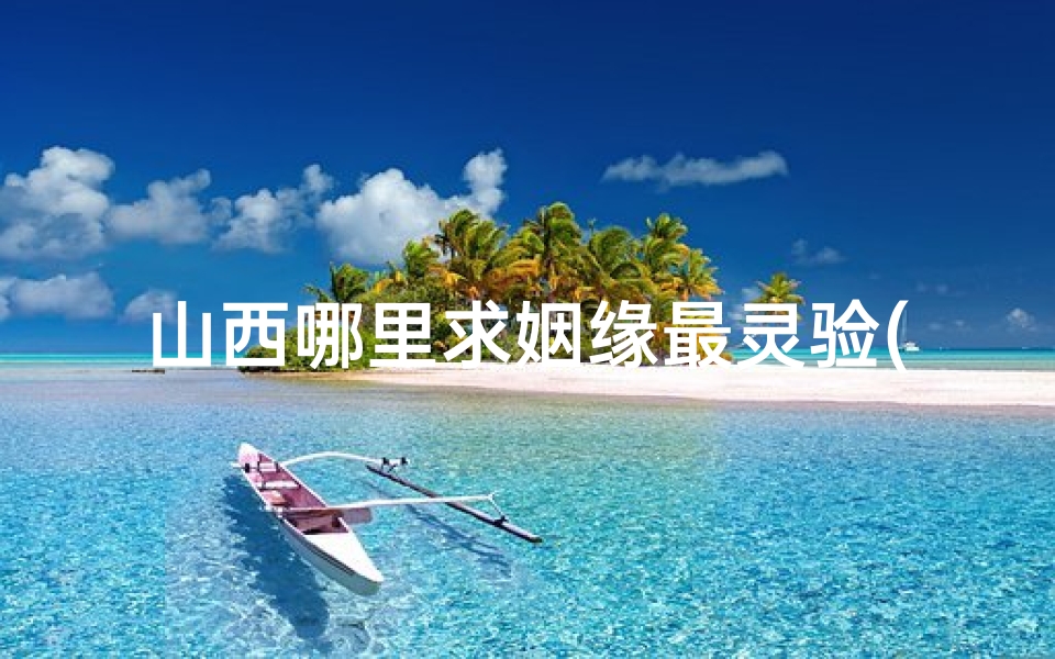 山西哪里求姻缘最灵验(山西求签祈福:揭秘最佳寺庙选择)-海瑞算卦网