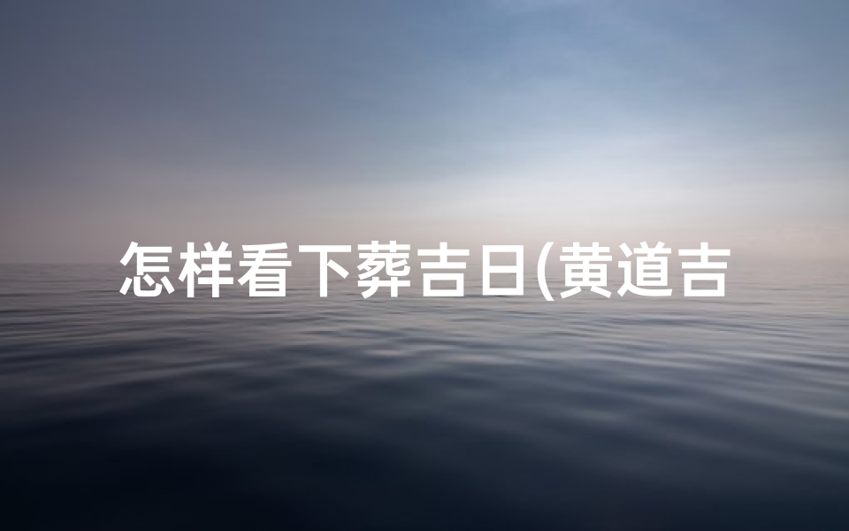 怎样看下葬吉日(黄道吉日下葬:揭秘风水选日之谜)