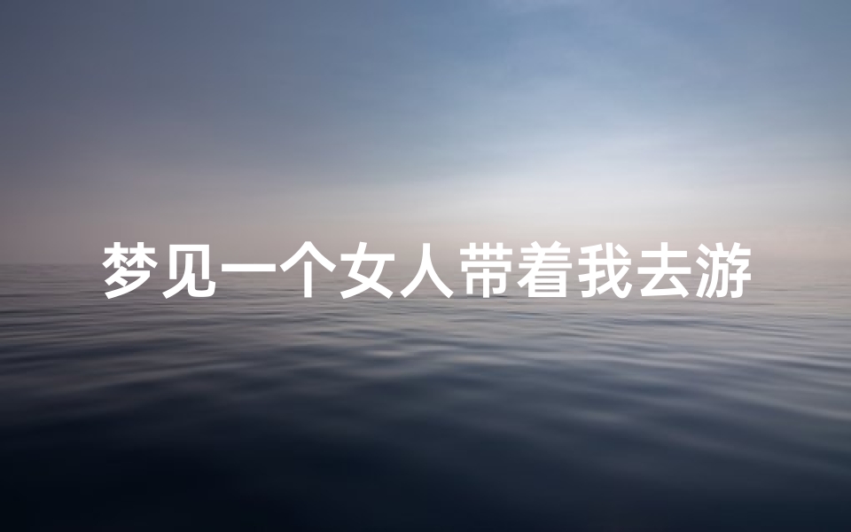 梦见一个女人带着我去游玩-梦见一个女人带着我去游玩了