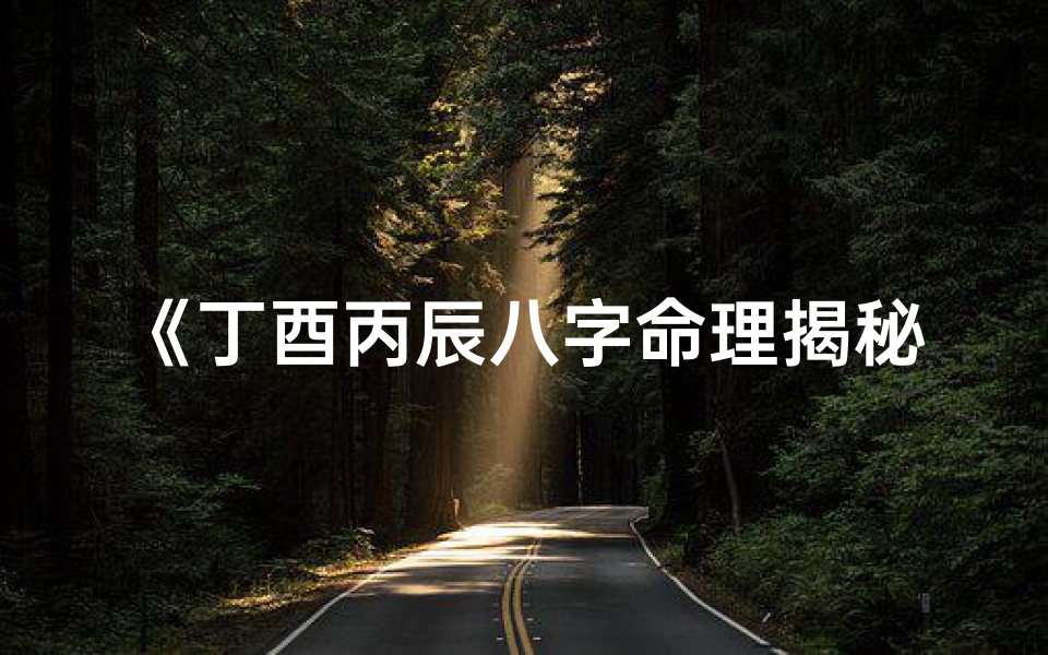《丁酉丙辰八字命理揭秘:命运轨迹深度解析》