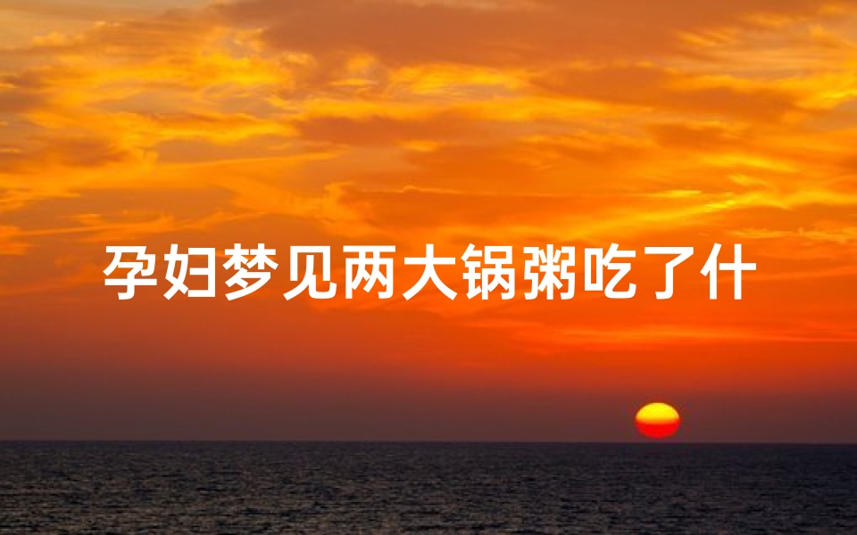 孕妇梦见两大锅粥吃了什么意思-孕妇梦见煮了一大锅粥