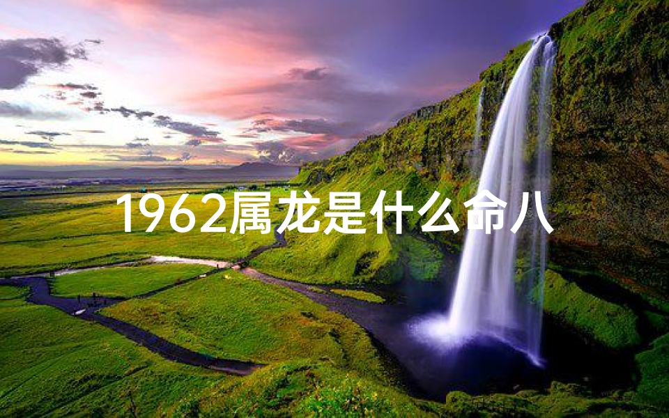1962属龙是什么命八字_1962属龙是什么命八字命理详解