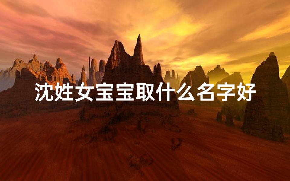 沈姓女宝宝取什么名字好;沈姓女宝宝取名:温馨推荐,寓意美好名字精选