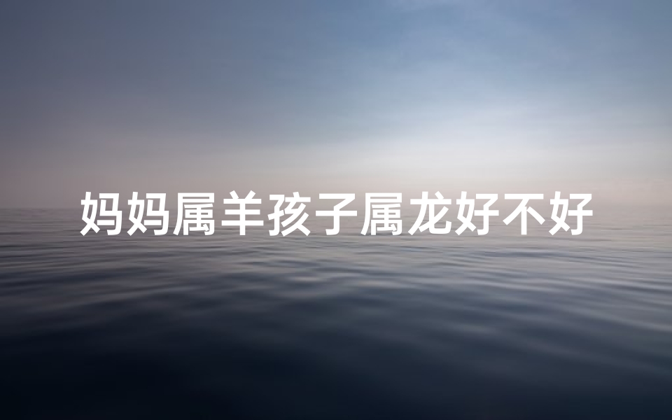 妈妈属羊孩子属龙好不好