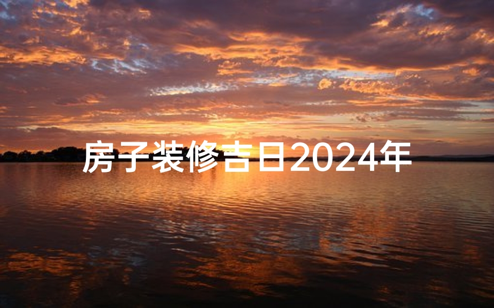 房子装修吉日2024年7月,2024年7月装修吉日:好宅吉时,焕新启航