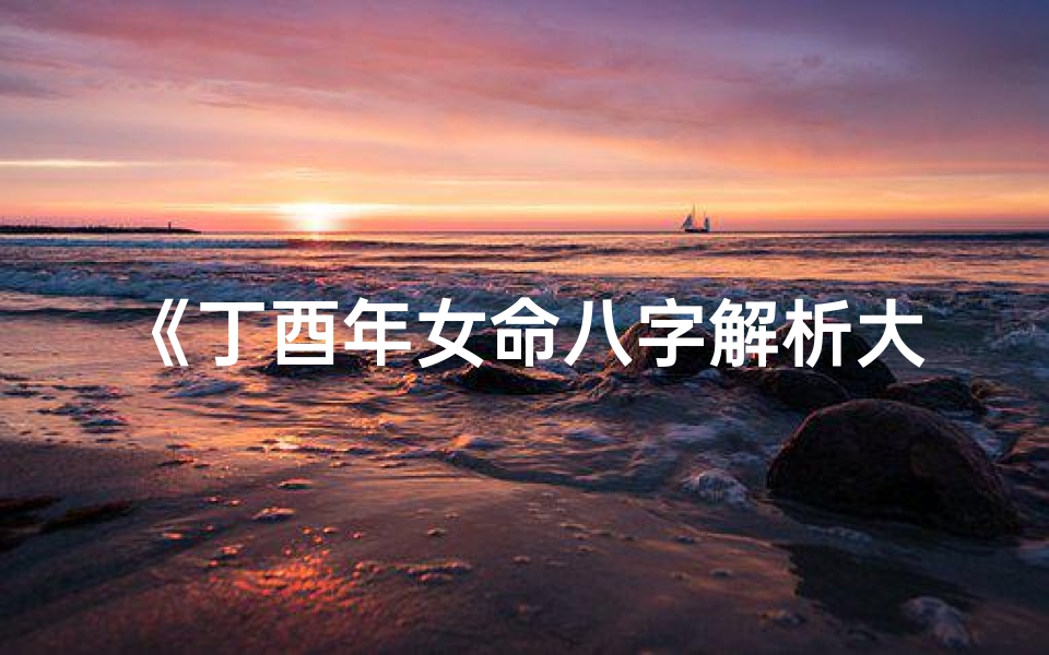 《丁酉年女命八字解析大全:揭秘命运奥秘》