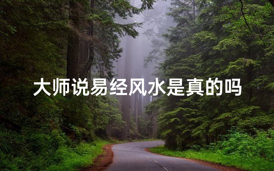 大师说易经风水是真的吗还是假的,大师揭秘:易经风水真的可信吗?