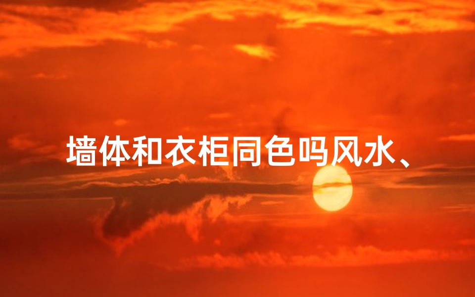 墙体和衣柜同色吗风水、衣柜与墙体同色风水:家居和谐之道