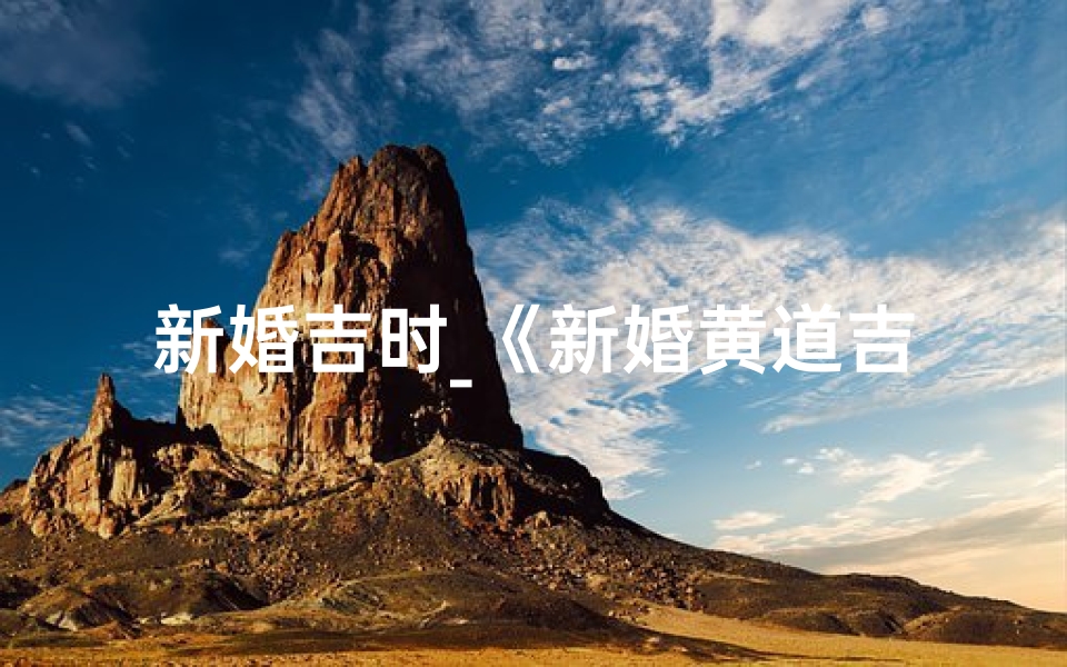 新婚吉时_《新婚黄道吉日一览表:幸福时刻尽在掌握》