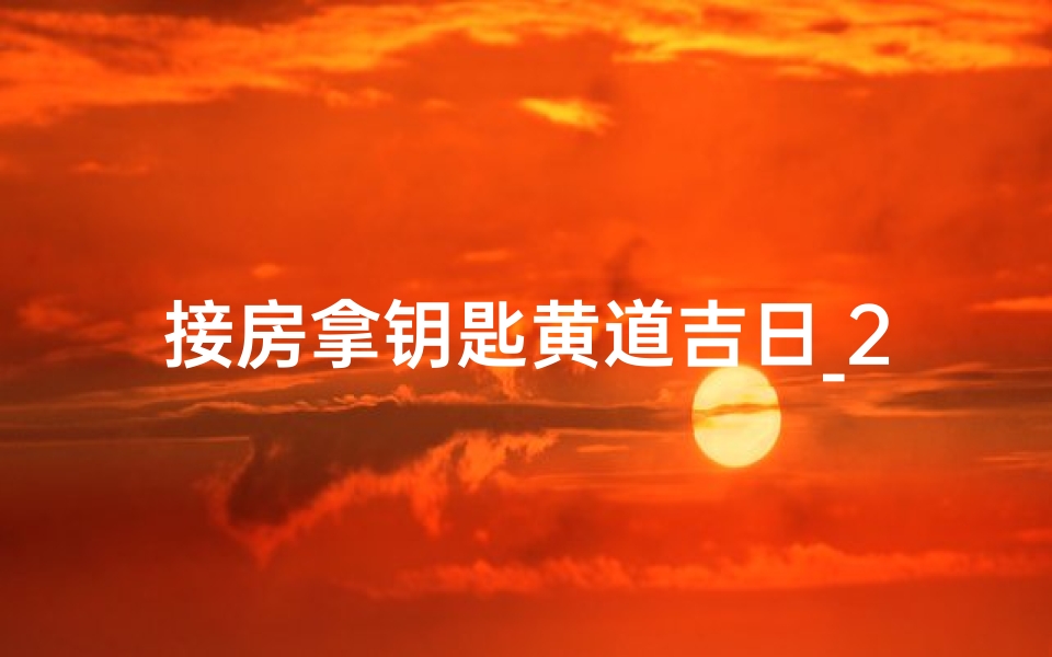 接房拿钥匙黄道吉日_2021接房拿钥匙选什么日子