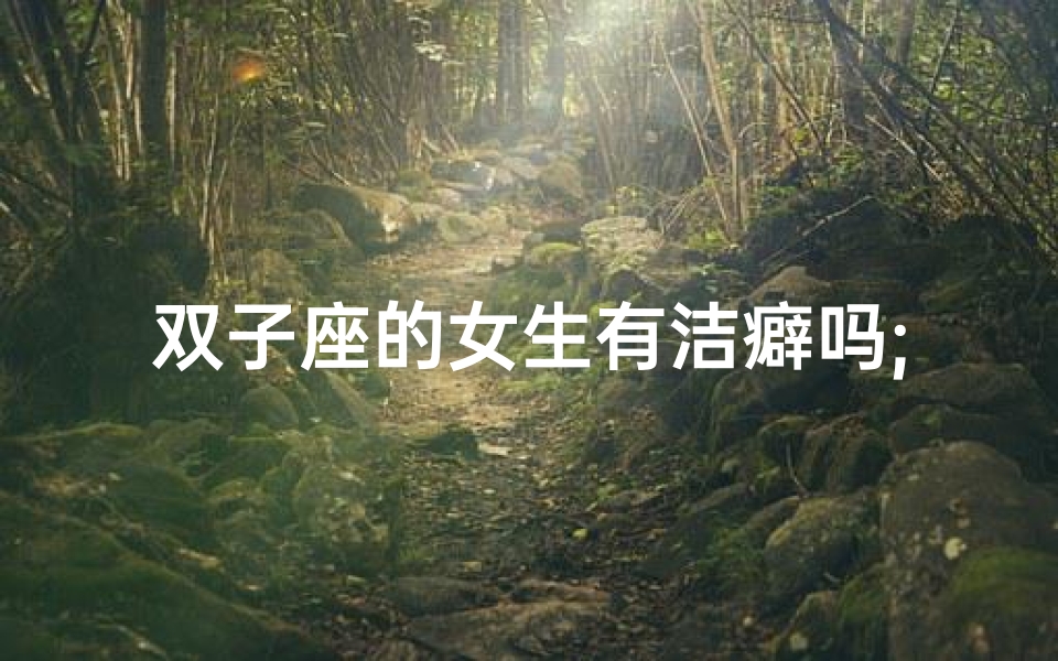 双子座的女生有洁癖吗;双子座女:洁癖还是完美主义?