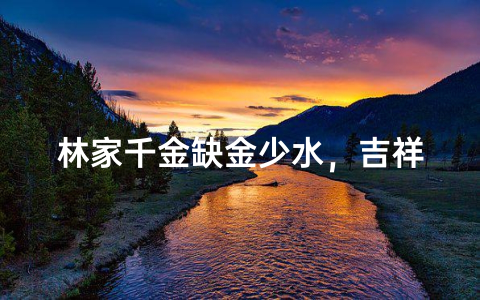 林家千金缺金少水,吉祥名字待寻觅-海瑞算卦网