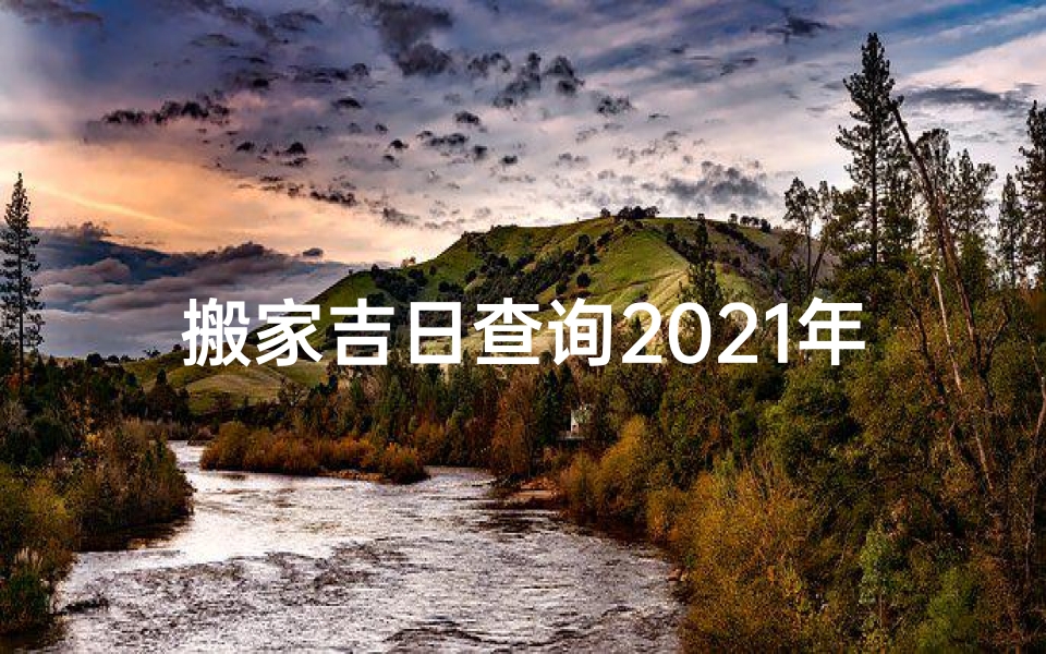 搬家吉日查询2021年8月搬家时辰-8月搬家吉日查询:挑选最佳搬家吉日攻略