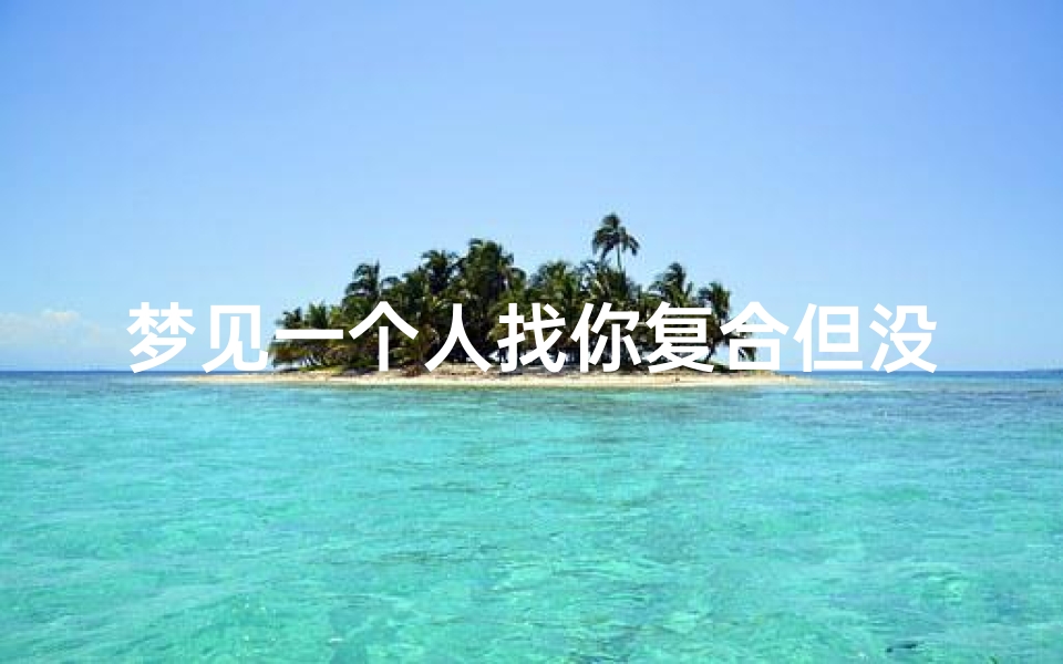 梦见一个人找你复合但没在一起过(梦到一个人找我和好)