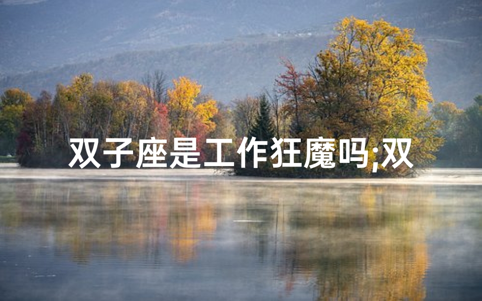 双子座是工作狂魔吗;双子座:工作狂魔还是社交达人?