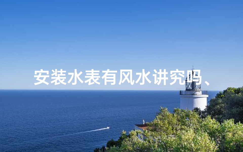 安装水表有风水讲究吗、安装水表风水讲究多,家居用水宜谨慎