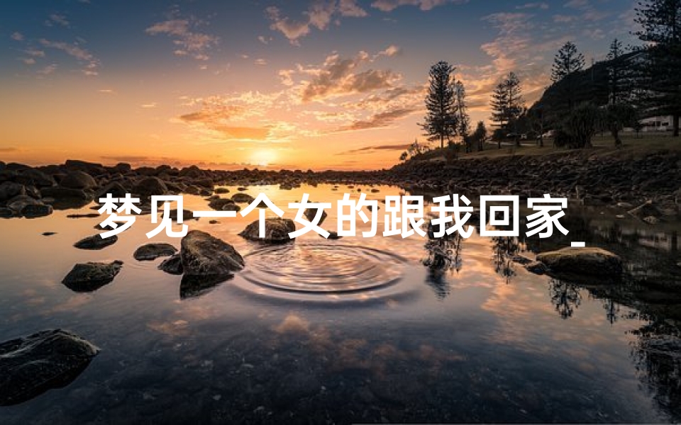 梦见一个女的跟我回家_梦见一个女孩跟着我回家