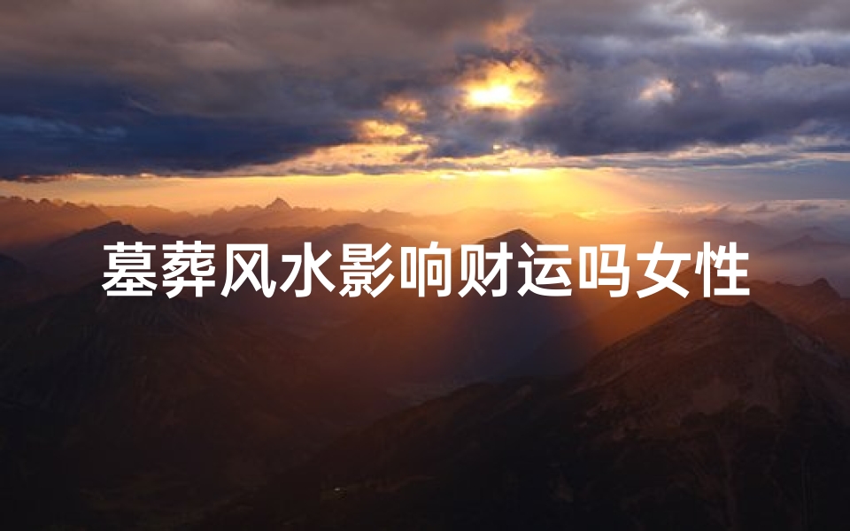 墓葬风水影响财运吗女性、墓地风水真的能影响人的命运吗