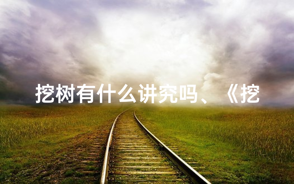 挖树有什么讲究吗、《挖树吉日查询表:宜时宜日的植树良辰一览》