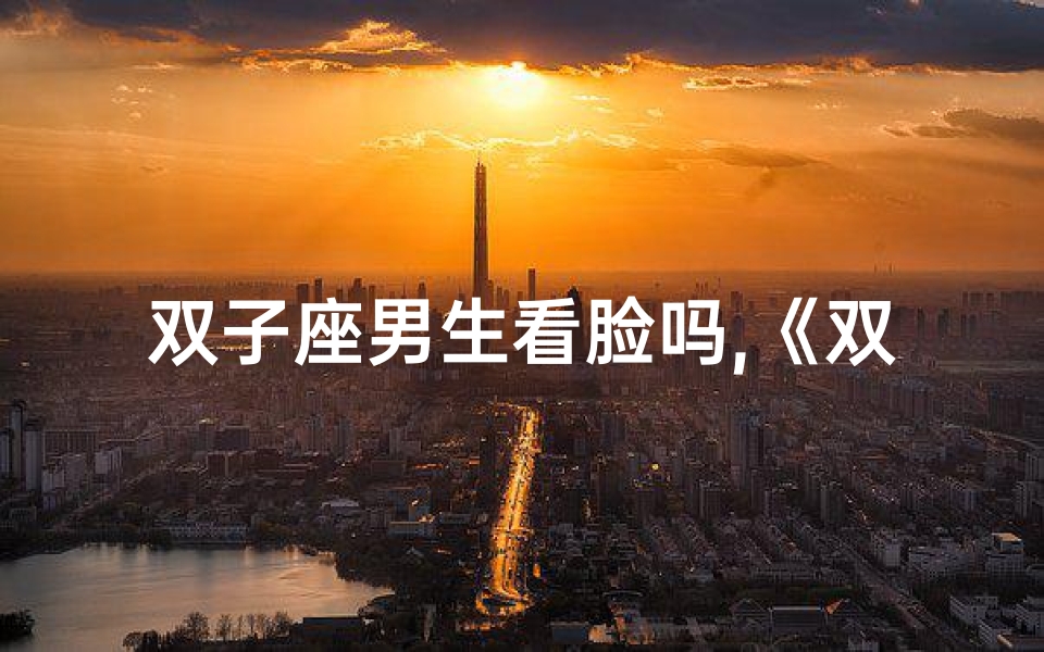 双子座男生看脸吗,《双子座:颜值至上?揭秘颜值控的内心世界》