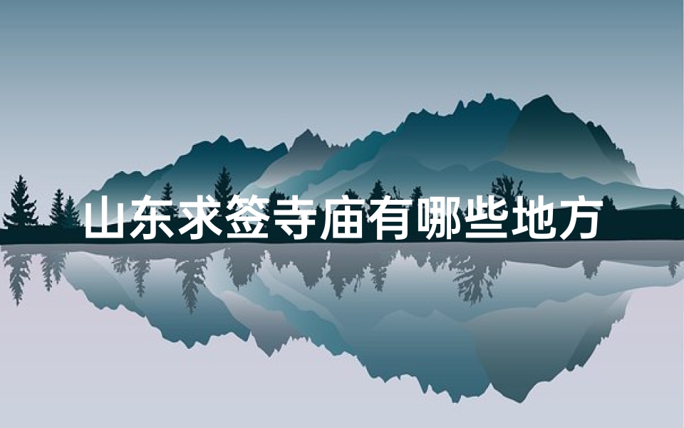 山东求签寺庙有哪些地方好(山东求签寺庙探秘之旅)-海瑞算卦网