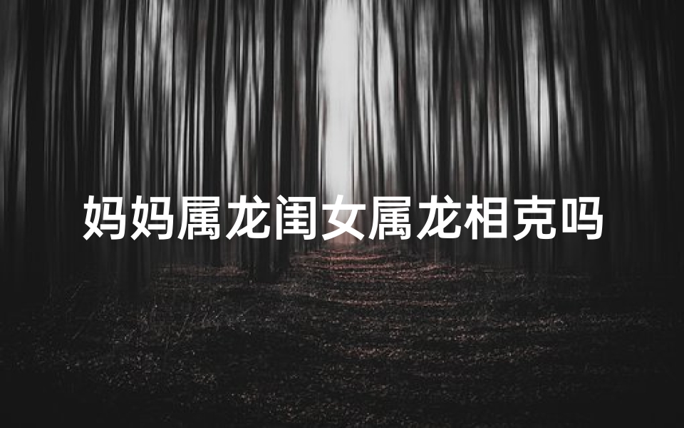 妈妈属龙闺女属龙相克吗—妈妈属龙女儿属马好吗