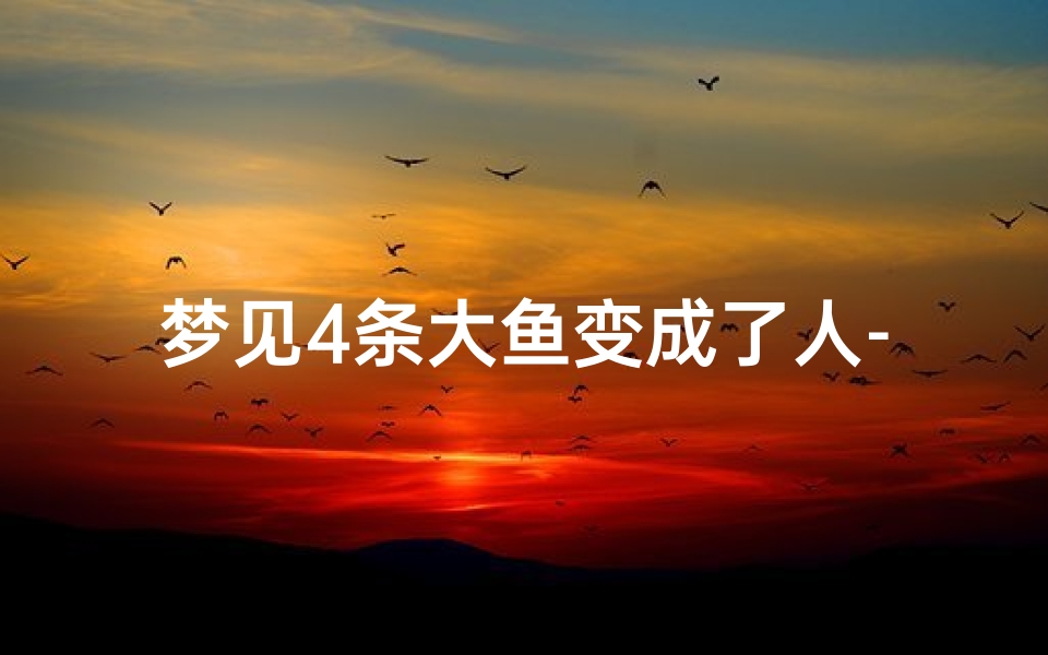 梦见4条大鱼变成了人-梦见4条大鱼变成了人什么意思