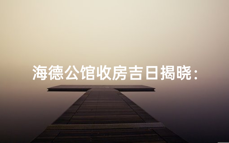 海德公馆收房吉日揭晓:喜庆入住好时光