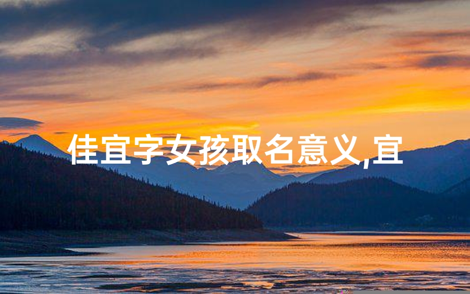 佳宜字女孩取名意义,宜佳名字吉凶揭秘:八字命理助你选好名