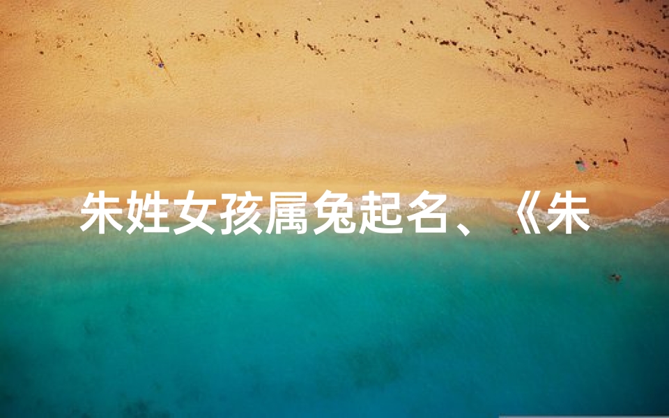 朱姓女孩属兔起名、《朱姓兔宝宝女孩名字大全,寓意美好》