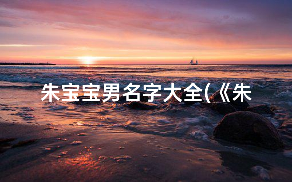 朱宝宝男名字大全(《朱宝宝取名启示:男生名字新风尚》)
