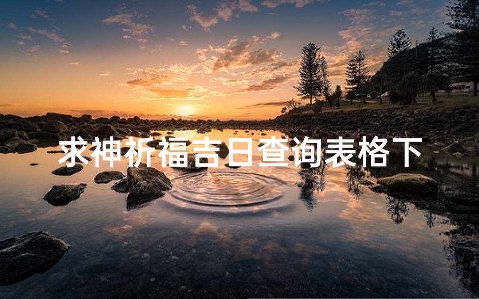 求神祈福吉日查询表格下载、《精准求神祈福吉日查询表,助您好运连连》
