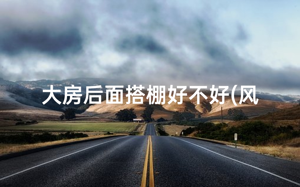 大房后面搭棚好不好(风水禁忌:房子后面搭棚可行否?)